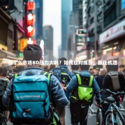 饿了么市场BD压力大吗？如何应对挑战，抓住机遇