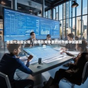百度代运营公司，如何在竞争激烈的市场中脱颖而出