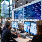 酒店OTA代运营哪家好？这些选择助您轻松开启代运营之路