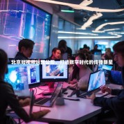 北京短视频运营公司，打造数字时代的传播新星